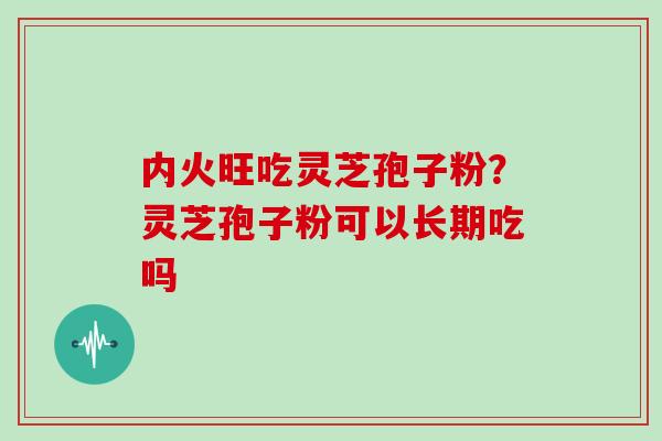 内火旺吃灵芝孢子粉？灵芝孢子粉可以长期吃吗