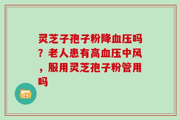灵芝子孢子粉降血压吗？老人患有高血压中风，服用灵芝孢子粉管用吗