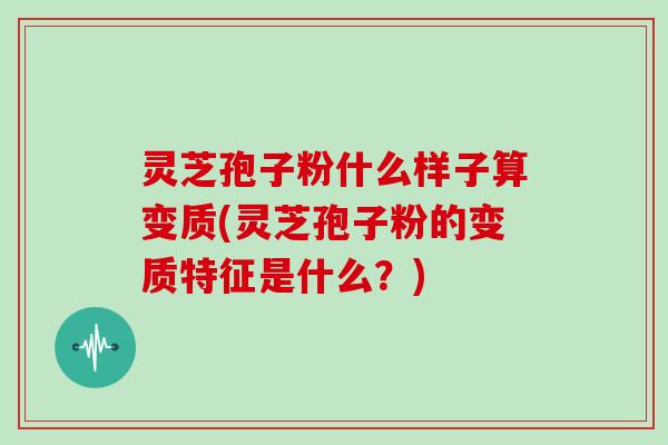 灵芝孢子粉什么样子算变质(灵芝孢子粉的变质特征是什么？)