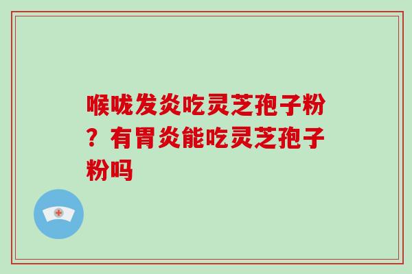 喉咙发炎吃灵芝孢子粉？有胃炎能吃灵芝孢子粉吗