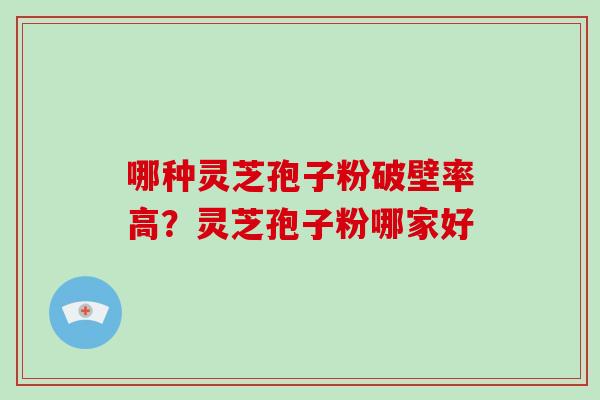 哪种灵芝孢子粉破壁率高？灵芝孢子粉哪家好
