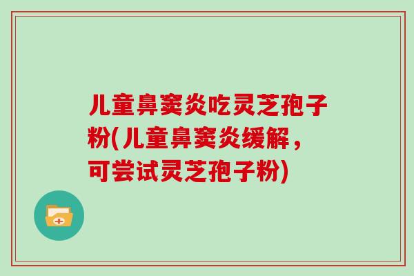 儿童鼻窦炎吃灵芝孢子粉(儿童鼻窦炎缓解，可尝试灵芝孢子粉)