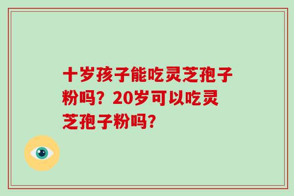十岁孩子能吃灵芝孢子粉吗?20岁可以吃灵芝孢子粉吗?-第1张图片-灵芝大师 十岁孩子能吃灵芝孢子粉吗?20岁可以吃灵芝孢子粉吗?-第1张图片-灵芝大师