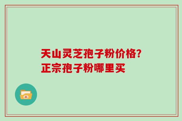 天山灵芝孢子粉价格？正宗孢子粉哪里买