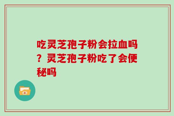 吃灵芝孢子粉会拉血吗？灵芝孢子粉吃了会便秘吗