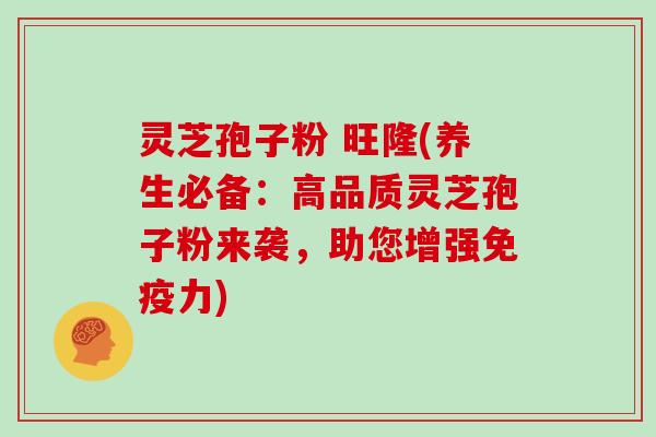 灵芝孢子粉 旺隆(养生必备：高品质灵芝孢子粉来袭，助您增强免疫力)