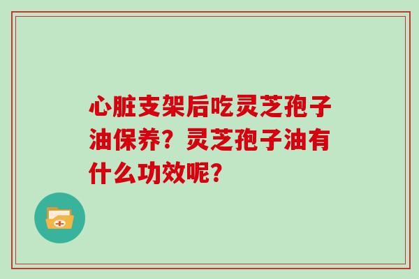 心脏支架后吃灵芝孢子油保养？灵芝孢子油有什么功效呢？
