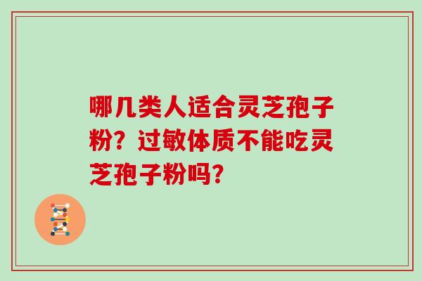 哪几类人适合灵芝孢子粉？过敏体质不能吃灵芝孢子粉吗？
