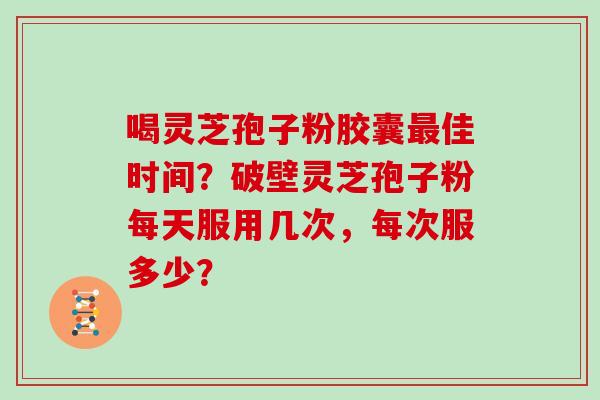 喝灵芝孢子粉胶囊最佳时间？破壁灵芝孢子粉每天服用几次，每次服多少？