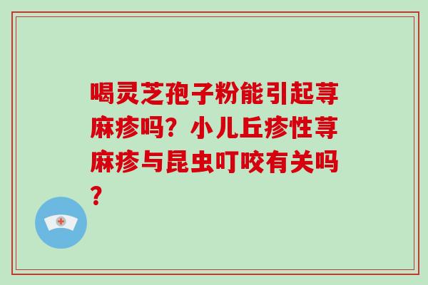 喝灵芝孢子粉能引起荨麻疹吗？小儿丘疹性荨麻疹与昆虫叮咬有关吗？