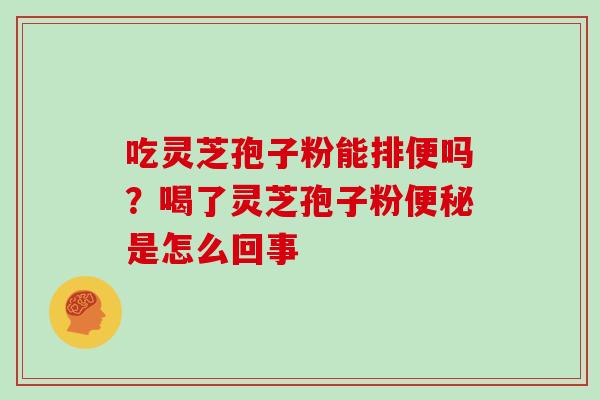 吃灵芝孢子粉能排便吗？喝了灵芝孢子粉便秘是怎么回事