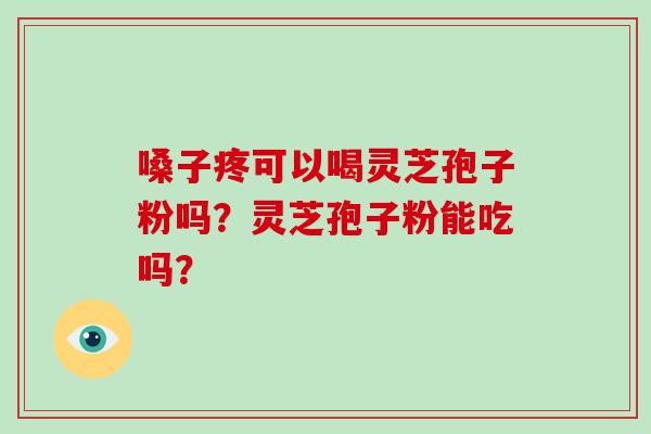 嗓子疼可以喝灵芝孢子粉吗？灵芝孢子粉能吃吗？