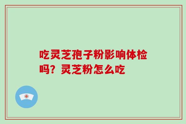 吃灵芝孢子粉影响体检吗？灵芝粉怎么吃