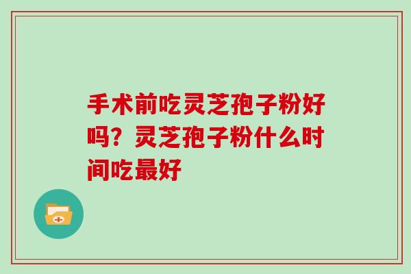 手术前吃灵芝孢子粉好吗？灵芝孢子粉什么时间吃最好