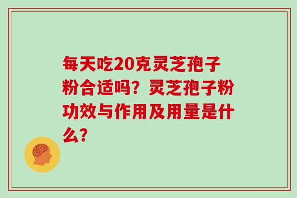每天吃20克灵芝孢子粉合适吗？灵芝孢子粉功效与作用及用量是什么？
