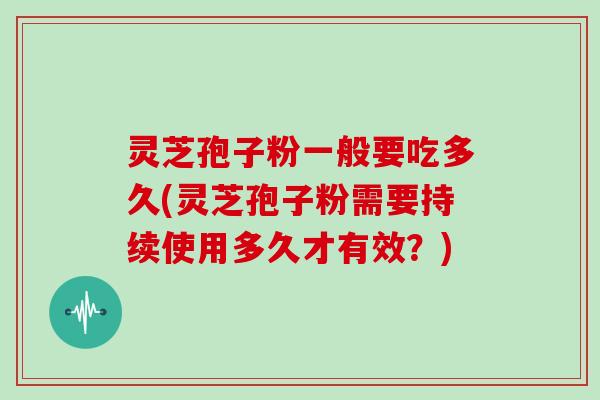 灵芝孢子粉一般要吃多久(灵芝孢子粉需要持续使用多久才有效？)