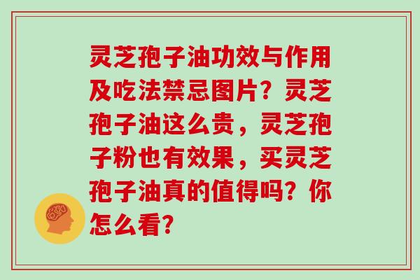 灵芝孢子油功效与作用及吃法禁忌图片？灵芝孢子油这么贵，灵芝孢子粉也有效果，买灵芝孢子油真的值得吗？你怎么看？