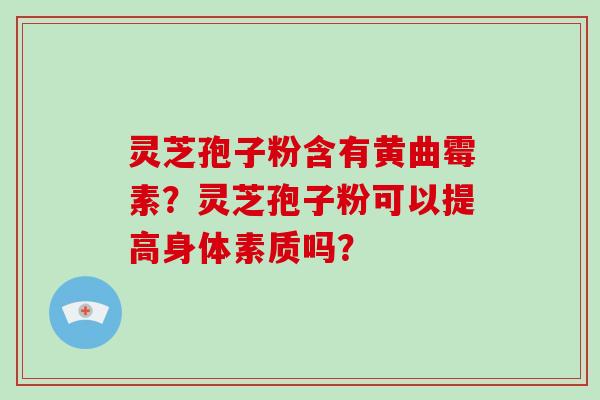 灵芝孢子粉含有黄曲霉素？灵芝孢子粉可以提高身体素质吗？