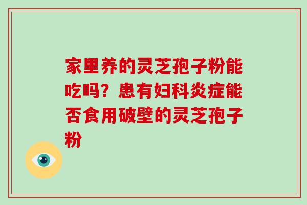 家里养的灵芝孢子粉能吃吗?患有妇科炎症能否食用破壁的灵芝孢子粉-第1张图片-灵芝大师 家里养的灵芝孢子粉能吃吗?患有妇科炎症能否食用破壁的灵芝孢子粉-第1张图片-灵芝大师