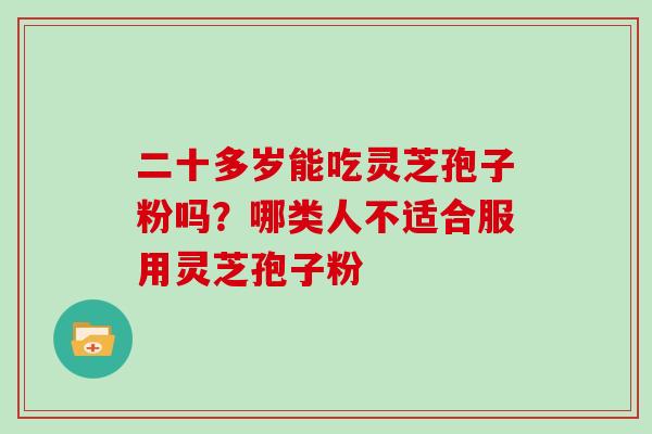 二十多岁能吃灵芝孢子粉吗？哪类人不适合服用灵芝孢子粉