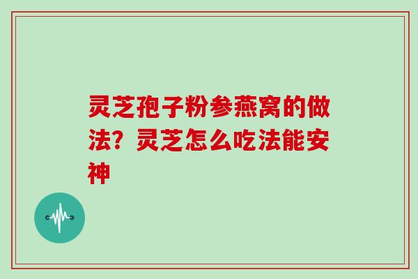 灵芝孢子粉参燕窝的做法?灵芝怎么吃法能安神-第1张图片-灵芝大师 灵芝孢子粉参燕窝的做法?灵芝怎么吃法能安神-第1张图片-灵芝大师