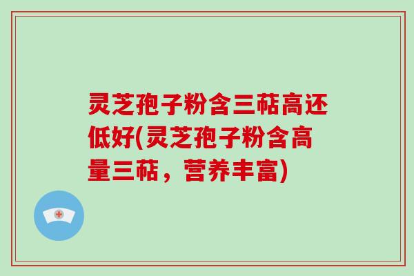 灵芝孢子粉含三萜高还低好(灵芝孢子粉含高量三萜，营养丰富)