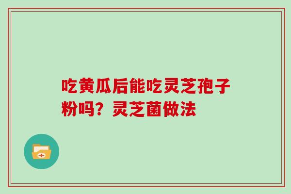 吃黄瓜后能吃灵芝孢子粉吗？灵芝菌做法