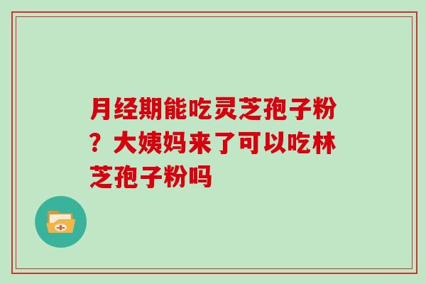 月经期能吃灵芝孢子粉?大姨妈来了可以吃林芝孢子粉吗-第1张图片-灵芝大师 月经期能吃灵芝孢子粉?大姨妈来了可以吃林芝孢子粉吗-第1张图片-灵芝大师