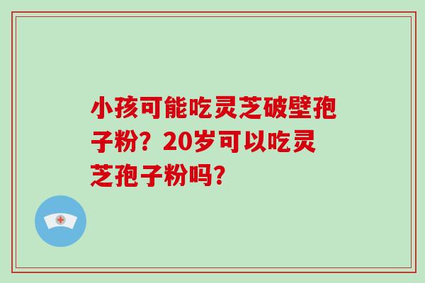 小孩可能吃灵芝破壁孢子粉？20岁可以吃灵芝孢子粉吗？