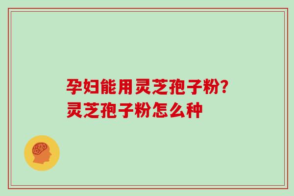 孕妇能用灵芝孢子粉？灵芝孢子粉怎么种