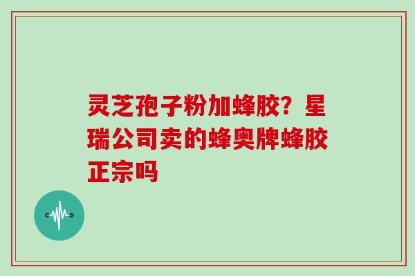 灵芝孢子粉加蜂胶？星瑞公司卖的蜂奥牌蜂胶正宗吗