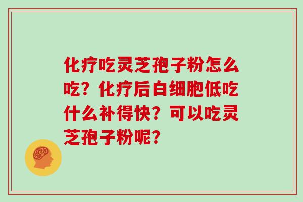 化疗吃灵芝孢子粉怎么吃?化疗后白细胞低吃什么补得快?可以吃灵芝孢子粉呢?-第1张图片-灵芝大师 化疗吃灵芝孢子粉怎么吃?化疗后白细胞低吃什么补得快?可以吃灵芝孢子粉呢?-第1张图片-灵芝大师