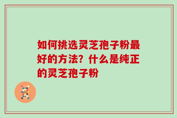 如何挑选灵芝孢子粉最好的方法？什么是纯正的灵芝孢子粉