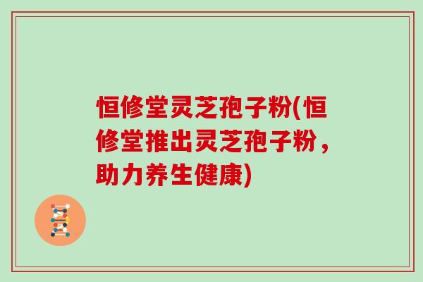 恒修堂灵芝孢子粉(恒修堂推出灵芝孢子粉，助力养生健康)