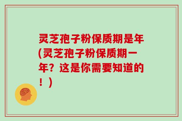 灵芝孢子粉保质期是年(灵芝孢子粉保质期一年？这是你需要知道的！)