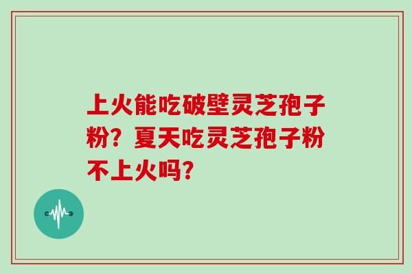 上火能吃破壁灵芝孢子粉？夏天吃灵芝孢子粉不上火吗？