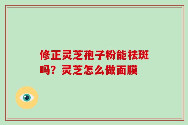 修正灵芝孢子粉能祛斑吗？灵芝怎么做面膜