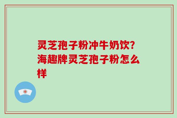 灵芝孢子粉冲牛奶饮？海趣牌灵芝孢子粉怎么样