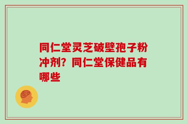 同仁堂灵芝破壁孢子粉冲剂？同仁堂保健品有哪些