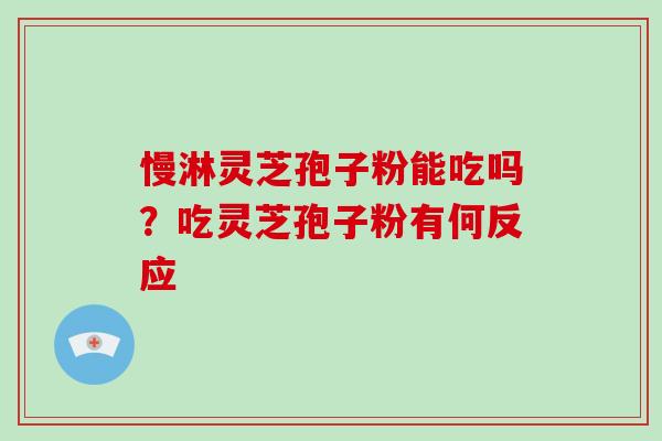 慢淋灵芝孢子粉能吃吗？吃灵芝孢子粉有何反应