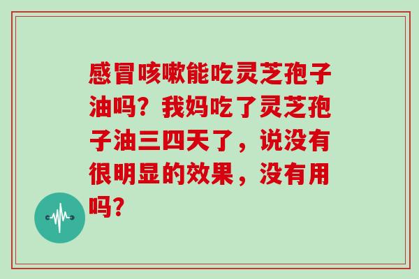 感冒咳嗽能吃灵芝孢子油吗？我妈吃了灵芝孢子油三四天了，说没有很明显的效果，没有用吗？