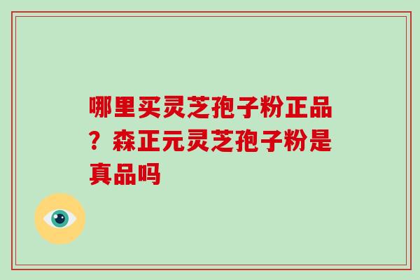 哪里买灵芝孢子粉正品？森正元灵芝孢子粉是真品吗