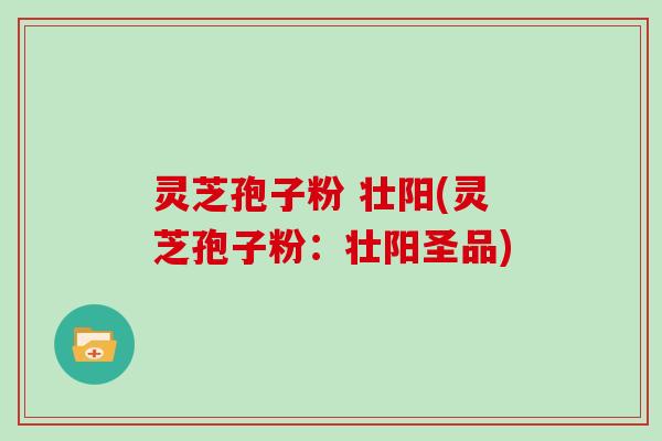 灵芝孢子粉 壮阳(灵芝孢子粉：壮阳圣品)