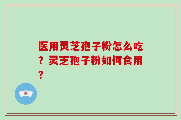 医用灵芝孢子粉怎么吃？灵芝孢子粉如何食用？