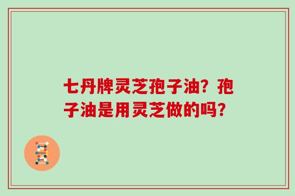 七丹牌灵芝孢子油？孢子油是用灵芝做的吗？