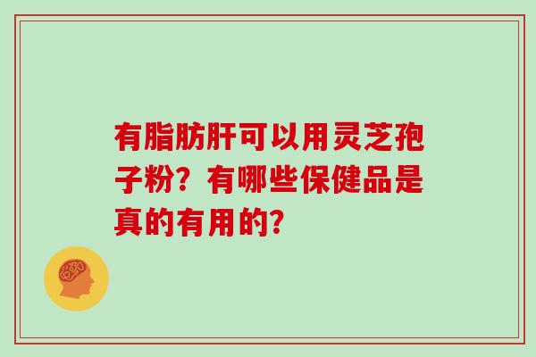 有脂肪肝可以用灵芝孢子粉？有哪些保健品是真的有用的？