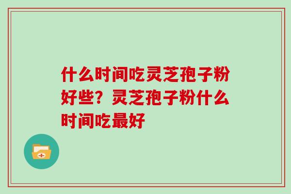 什么时间吃灵芝孢子粉好些？灵芝孢子粉什么时间吃最好