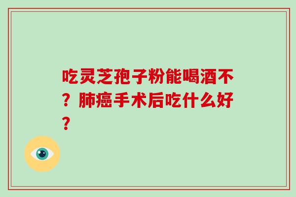吃灵芝孢子粉能喝酒不?肺癌手术后吃什么好?-第1张图片-灵芝大师 吃灵芝孢子粉能喝酒不?肺癌手术后吃什么好?-第1张图片-灵芝大师