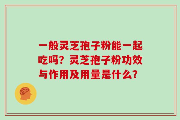 一般灵芝孢子粉能一起吃吗？灵芝孢子粉功效与作用及用量是什么？