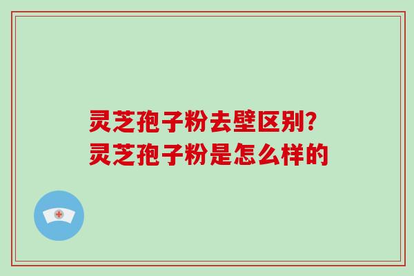 灵芝孢子粉去壁区别？灵芝孢子粉是怎么样的